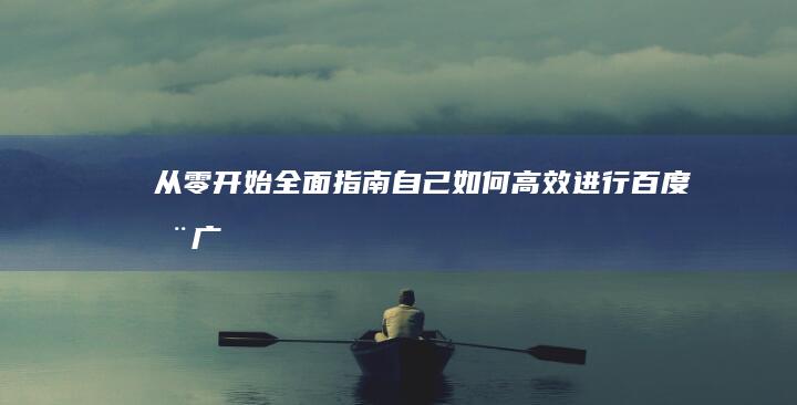 从零开始！全面指南：自己如何高效进行百度推广